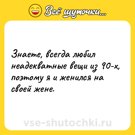 Шутка: Знаете, всегда любил неадекватные вещи из 90-х, поэтому я и женился на своей жене.