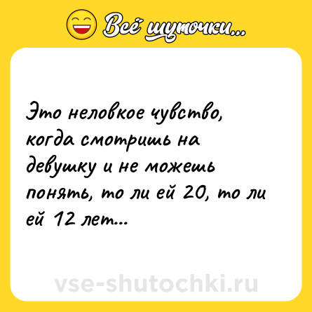 Шутка: Это неловкое чувство, когда смотришь на девушку и не можешь понять, то ли ей 20, то ли ей 12 лет...