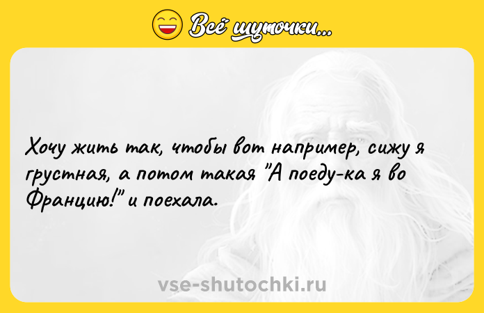 Цитата: Хочу жить так, чтобы вот например, сижу я грустная, а потом такая А поеду-ка я во Францию! и поехала.