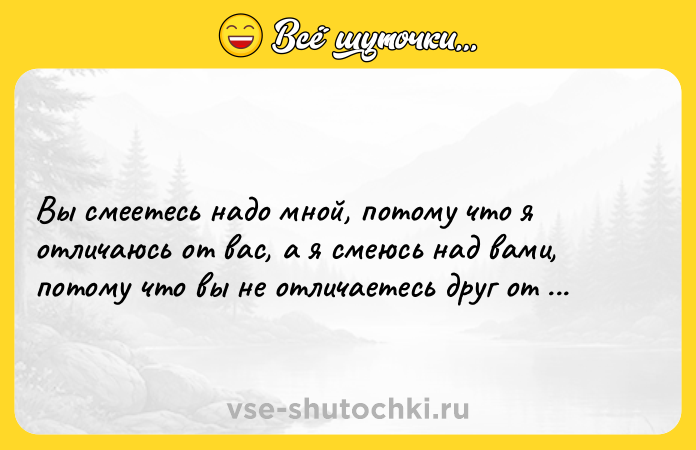 Цитата: Вы смеетесь надо мной, потому что я отличаюсь от вас, а я смеюсь над вами, потому что вы не отличаетесь друг от друга.М. Булгаков