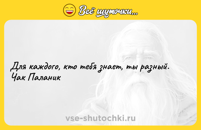 Цитата: Для каждого, кто тебя знает, ты разный. Чак Паланик