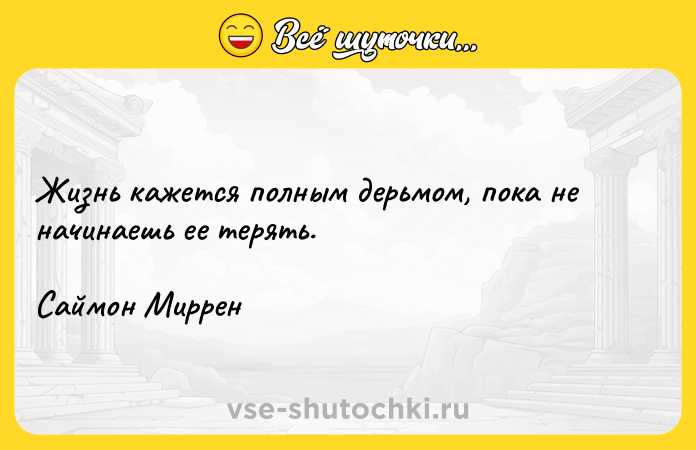Цитата: Жизнь кажется полным дерьмом, пока не начинаешь ее терять.Саймон Миррен