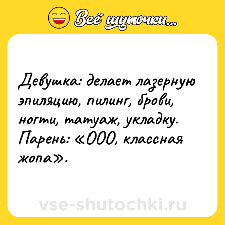 Шутка: Девушка: делает лазерную эпиляцию, пилинг, брови, ногти, татуаж, укладку. <br>Парень: «ООО, классная жопа».