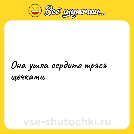 Шутка: Она ушла сердито тряся щечками.