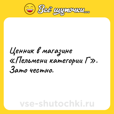 Шутка: Ценник в магазине «Пельмени категории Г».<br>Зато честно.