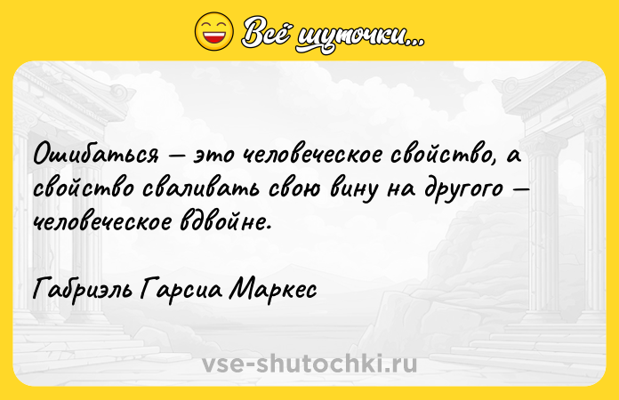 Цитата: Ошибаться это человеческое свойство, а свойство сваливать свою вину на другого человеческое вдвойне.Габриэль Гарсиа Маркес