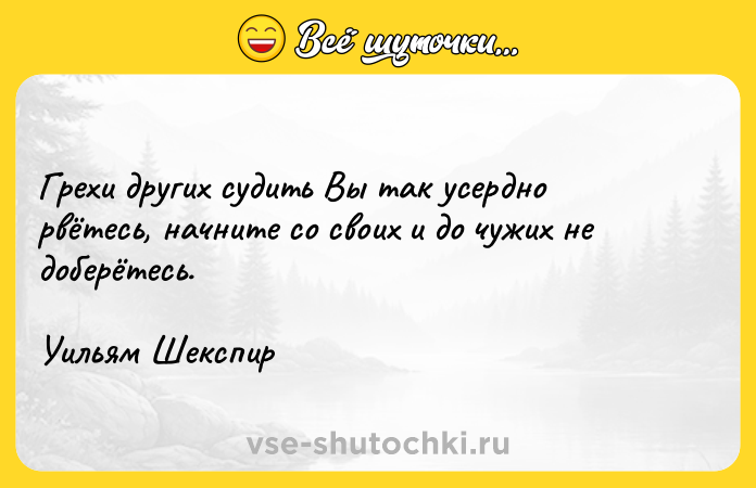 Цитата: Грехи других судить Вы так усердно рвётесь, начните со своих и до чужих не доберётесь.Уильям Шекспир