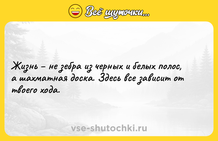 Цитата: Жизнь не зебра из черных и белых полос, а шахматная доска. Здесь все зависит от твоего хода.