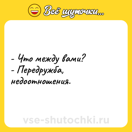 Шутка: - Что между вами? <br>- Передружба, недоотношения.