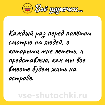 Шутка: Каждый раз перед полётом смотрю на людей, с которыми мне лететь, и представляю, как мы все вместе будем жить на острове.