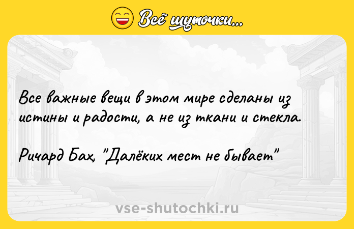 Цитата: Все важные вещи в этом мире сделаны из истины и радости, а не из ткани и стекла.Ричард Бах, Далёких мест не бывает