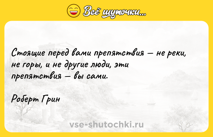 Цитата: Стоящие перед вами препятствия не реки, не горы, и не другие люди, эти препятствия вы сами.Роберт Грин
