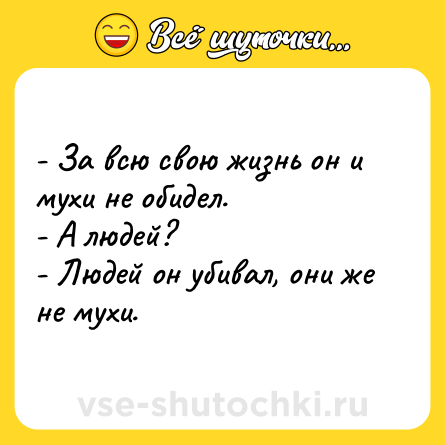 Шутка: - За всю свою жизнь он и мухи не обидел. <br>- А людей? <br>- Людей он убивал, они же не мухи.
