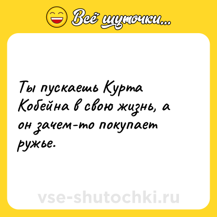 Шутка: Ты пускаешь Курта Кобейна в свою жизнь, а он зачем-то покупает ружье.
