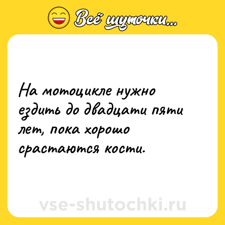Шутка: На мотоцикле нужно ездить до двадцати пяти лет, пока хорошо срастаются кости.