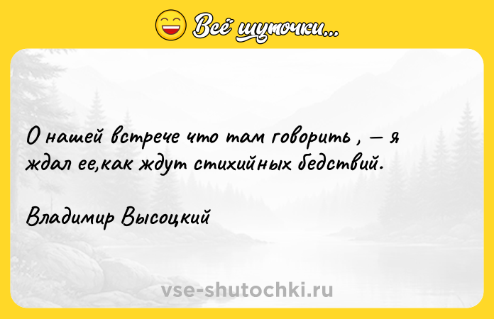 Цитата: О нашей встрече что там говорить , я ждал ее,как ждут стихийных бедствий.Владимир Высоцкий