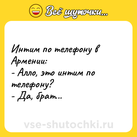 Шутка: Интим по телефону в Армении:<br>- Алло, это интим по телефону?<br>- Да, брат...