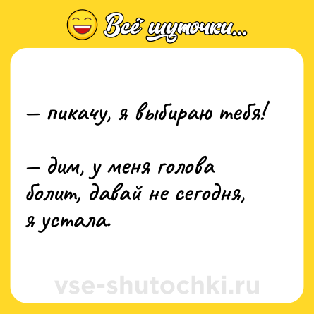 Шутка: — пикачу, я выбираю тебя!  <br>— дим, у меня голова болит, давай не сегодня, я устала.