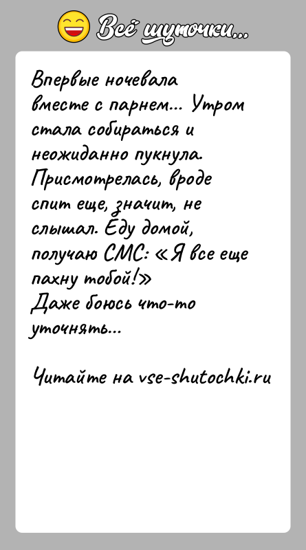 История: Впервые ночевала вместе с парнем Утром стала собираться и неожиданно пукнула. Присмотрелась, вроде спит еще, значит, не слышал. Еду домой,