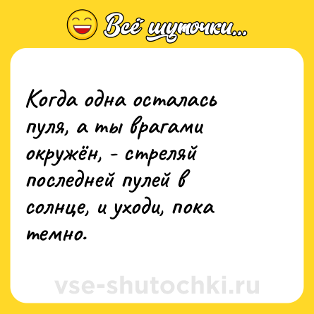 Шутка: Когда одна осталась пуля, а ты врагами окружён, - стреляй последней пулей в солнце, и уходи, пока темно.