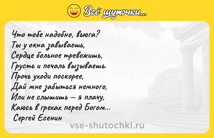Цитата: Что тебе надобно, вьюга? Ты у окна завываешь, Сердце больное тревожишь, Грусть и печаль вызываешь. Прочь уходи поскорее, Дай мне забыться немного, Или не слышишь я плачу, Каюсь в грехах перед Богом Сергей Есенин