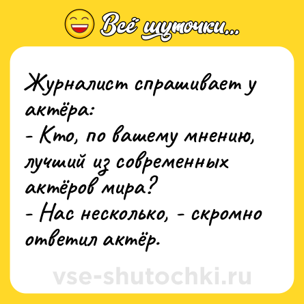 Шутка: Журналист спрашивает у актёра:<br>- Кто, по вашему мнению, лучший из современных актёров мира?<br>- Нас несколько, - скромно ответил актёр.