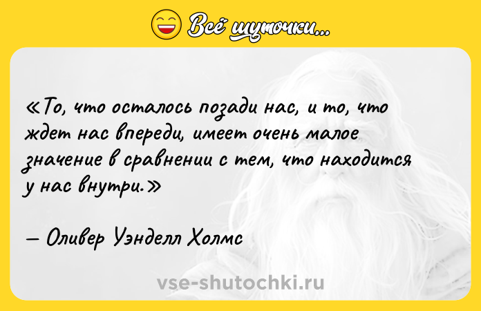 Цитата: То, что осталось позади нас, и то, что ждет нас впереди, имеет очень малое значение в сравнении с тем, что находится у нас внутри.Оливер Уэнделл Холмс