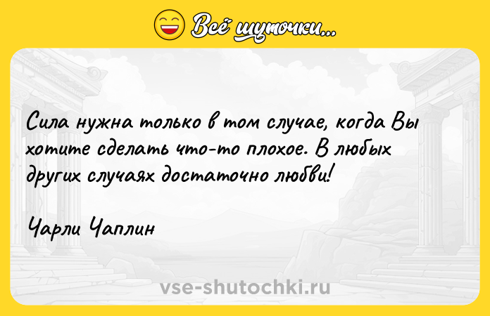 Цитата: Сила нужна только в том случае, когда Вы хотите сделать что-то плохое. В любых других случаях достаточно любви!Чарли Чаплин