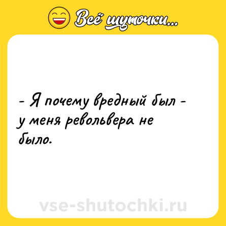 Шутка: - Я почему вредный был - у меня револьвера не было.