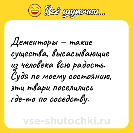 Шутка: Дементоры — такие существа, высасывающие из человека всю радость. Судя по моему состоянию, эти твари поселились где-то по соседству.