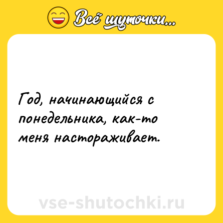 Шутка: Год, начинающийся с понедельника, как-то меня настораживает.