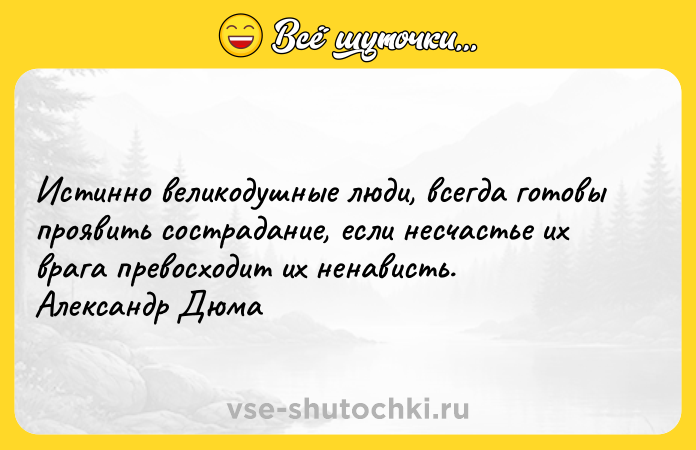 Цитата: Истинно великодушные люди, всегда готовы проявить сострадание, если несчастье их врага превосходит их ненависть. Александр Дюма