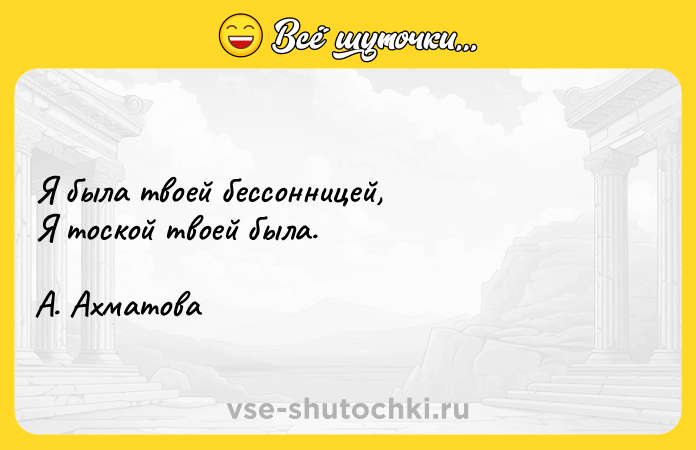 Цитата: Я была твоей бессонницей, Я тоской твоей была.А. Ахматова