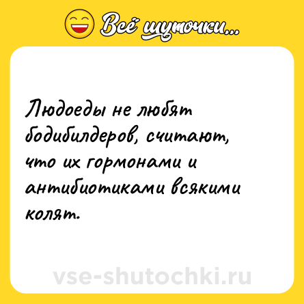 Шутка: Людоеды не любят бодибилдеров, считают, что их гормонами и антибиотиками всякими колят.