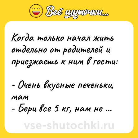 Шутка: Когда только начал жить отдельно от родителей и приезжаешь к ним в гости: <br>- Очень вкусные печеньки, мам <br>- Бери все 5 кг, нам не надо!