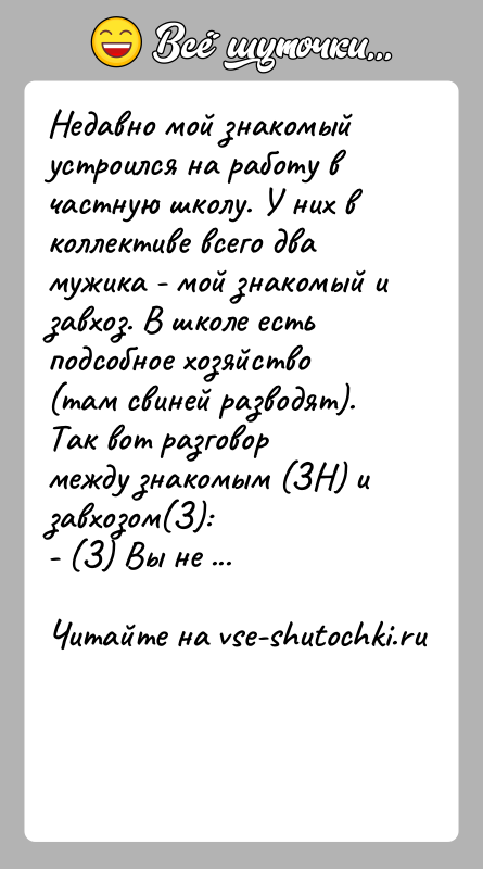 История: Недавно мой знакомый устроился на работу в частную школу. У них вколлективе всего два мужика - мой знакомый и завхоз.