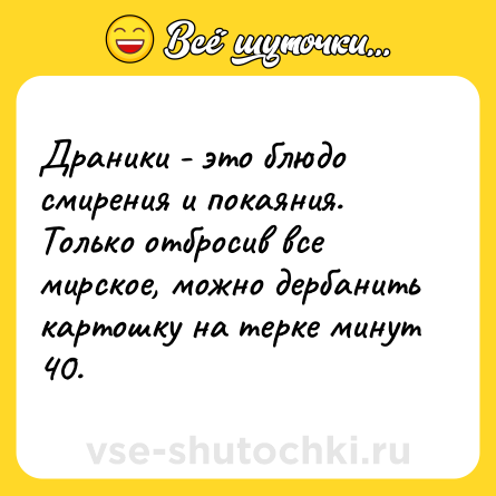 Шутка: Драники - это блюдо смирения и покаяния. Только отбросив все мирское, можно дербанить картошку на терке минут 40.
