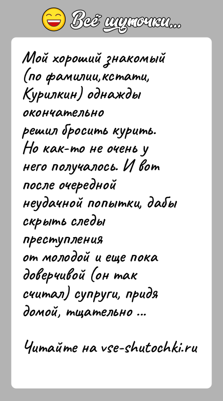 История: Мой хороший знакомый (по фамилии,кстати, Курилкин) однажды окончательнорешил бросить курить. Но как-то не очень у него получалось. И вотпосле очередной