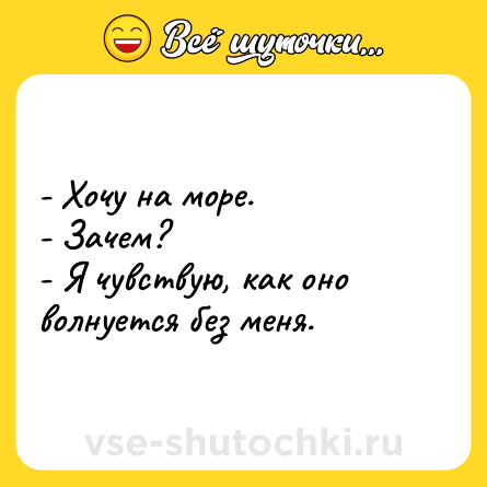 Шутка: - Хочу на море.<br>- Зачем?<br>- Я чувствую, как оно волнуется без меня.