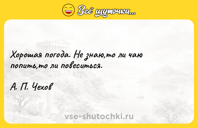 Цитата: Хорошая погода. Не знаю,то ли чаю попить,то ли повеситься. А. П. Чехов
