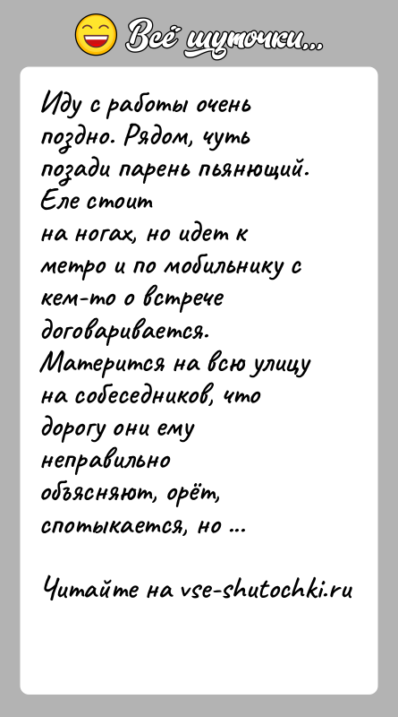 История: Иду с работы очень поздно. Рядом, чуть позади парень пьянющий. Еле стоитна ногах, но идет к метро и по мобильнику