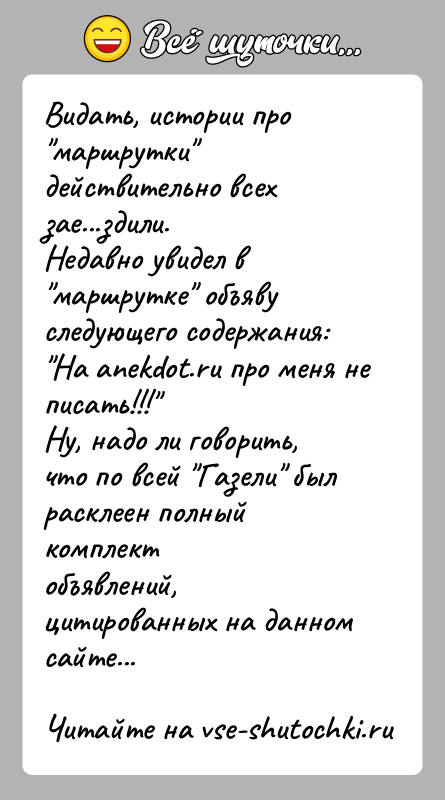 История: Видать, истории про маршрутки действительно всех зае...здили.Недавно увидел в маршрутке объяву следующего содержания: На anekdot.ru про меня не писать!!! Ну, надо ли