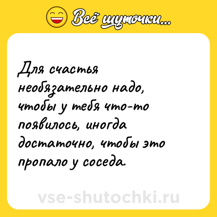 Шутка: Для счастья необязательно надо, чтобы у тебя что-то появилось, иногда достаточно, чтобы это пропало у соседа.