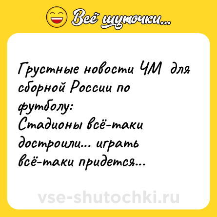 Шутка: Грустные новости ЧМ  для сборной России по футболу:<br>Стадионы всё-таки достроили... играть всё-таки придется...