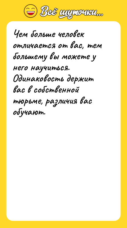 Шутка: Чем больше человек отличается от вас, тем большему вы можете у него научиться. Одинаковость держит вас в собственной тюрьме, различия вас обучают.