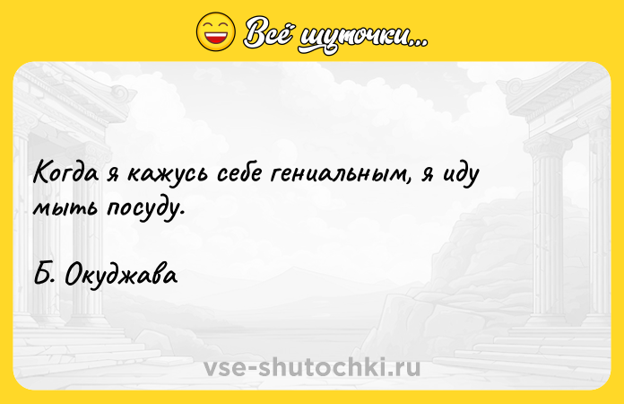Цитата: Когда я кажусь себе гениальным, я иду мыть посуду.Б. Окуджава