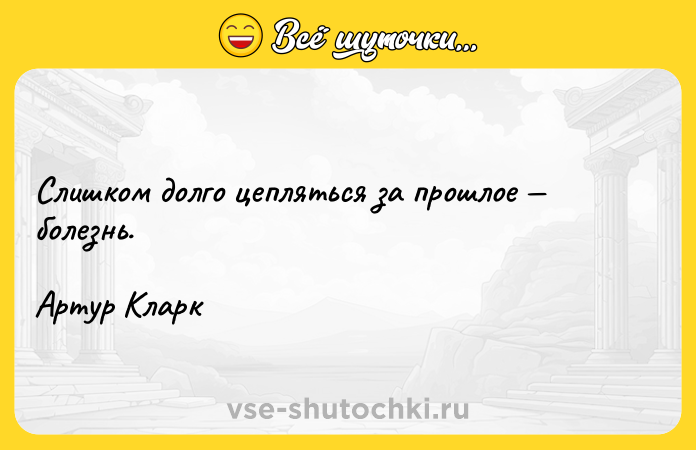 Цитата: Слишком долго цепляться за прошлое болезнь.Артур Кларк