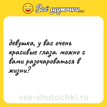 Шутка: девушка, у вас очень красивые глаза. можно с вами разочароваться в жизни?