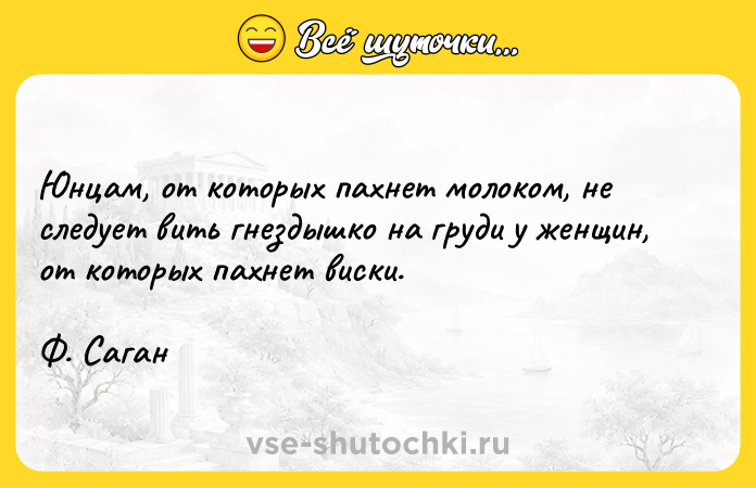 Цитата: Юнцам, от которых пахнет молоком, не следует вить гнездышко на груди у женщин, от которых пахнет виски.Ф. Саган