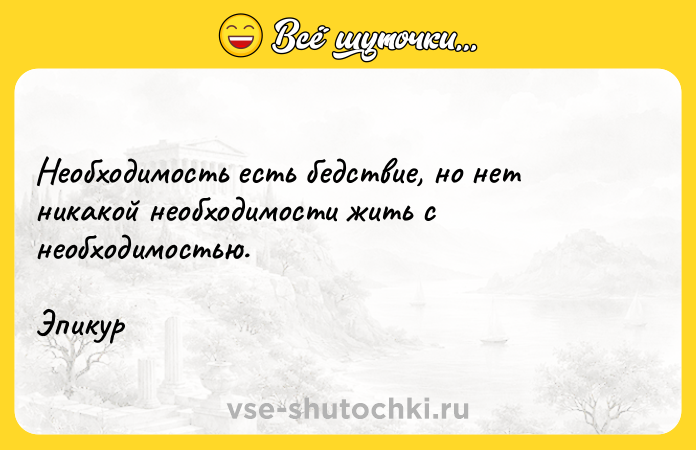 Цитата: Необходимость есть бедствие, но нет никакой необходимости жить с необходимостью.Эпикур